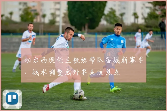 切尔西现任主教练带队备战新赛季，战术调整成外界关注焦点