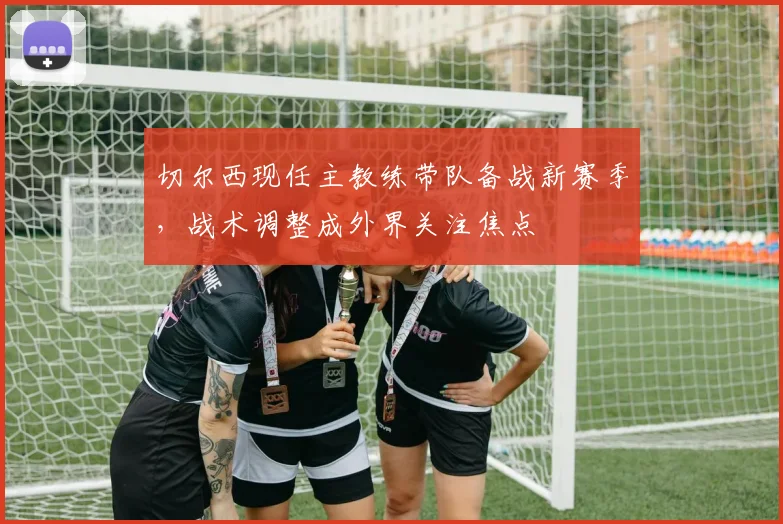 切尔西现任主教练带队备战新赛季，战术调整成外界关注焦点