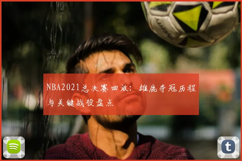NBA2021总决赛回放:雄鹿夺冠历程与关键战役盘点