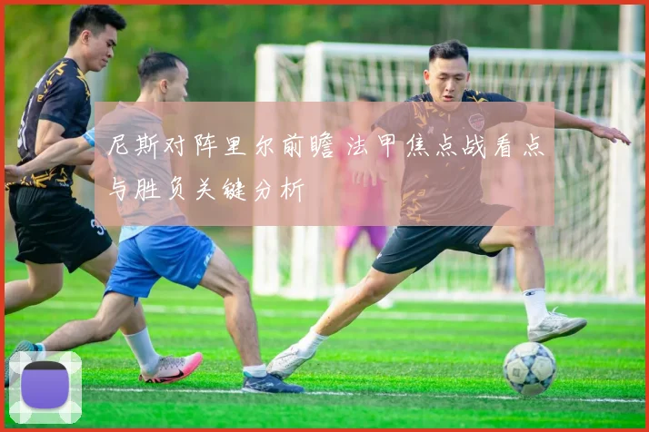 尼斯对阵里尔前瞻 法甲焦点战看点与胜负关键分析