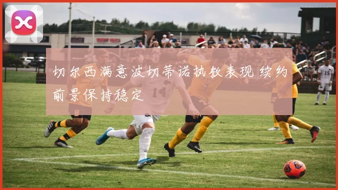切尔西满意波切蒂诺执教表现 续约前景保持稳定