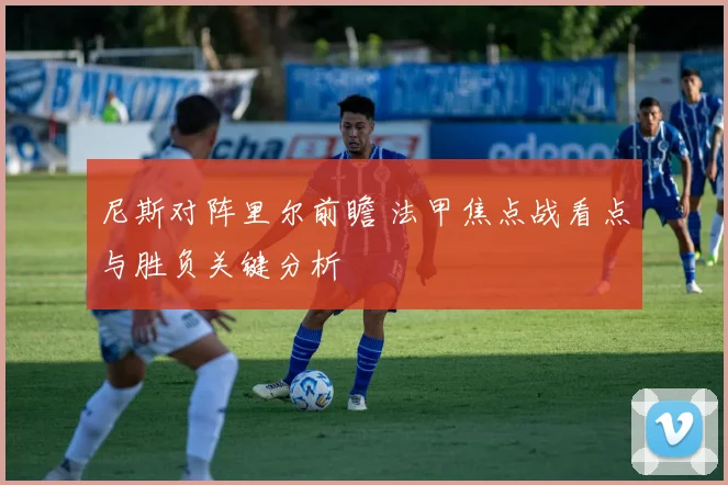 尼斯对阵里尔前瞻 法甲焦点战看点与胜负关键分析